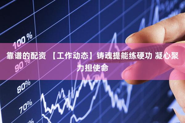 靠谱的配资 【工作动态】铸魂提能练硬功 凝心聚力担使命