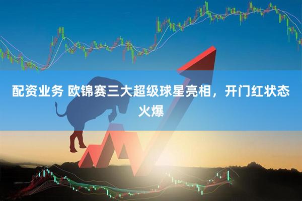 配资业务 欧锦赛三大超级球星亮相，开门红状态火爆