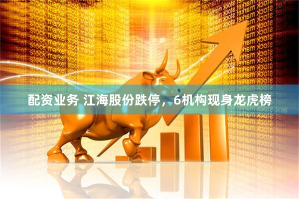 配资业务 江海股份跌停，6机构现身龙虎榜