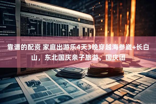 靠谱的配资 家庭出游乐4天3晚穿越海参崴+长白山，东北国庆亲子旅游，国庆团