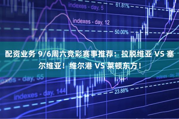 配资业务 9/6周六竞彩赛事推荐：拉脱维亚 VS 塞尔维亚！维尔港 VS 莱顿东方！