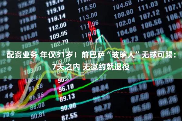 配资业务 年仅31岁！前巴萨“玻璃人”无球可踢：7天之内 无邀约就退役