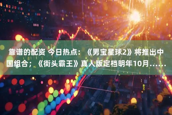 靠谱的配资 今日热点：《男宝星球2》将推出中国组合；《街头霸王》真人版定档明年10月……