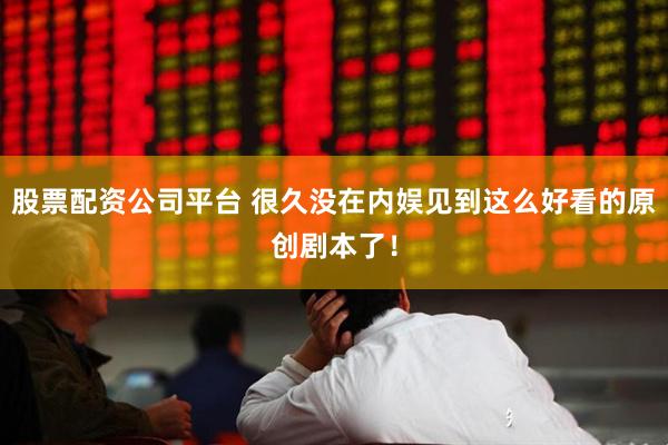 股票配资公司平台 很久没在内娱见到这么好看的原创剧本了！