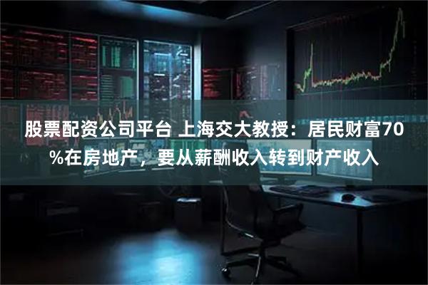 股票配资公司平台 上海交大教授：居民财富70%在房地产，要从薪酬收入转到财产收入