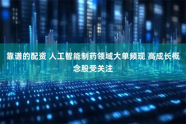 靠谱的配资 人工智能制药领域大单频现 高成长概念股受关注