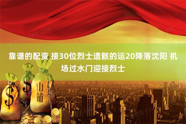 靠谱的配资 接30位烈士遗骸的运20降落沈阳 机场过水门迎接烈士