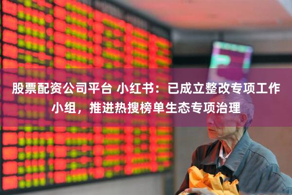 股票配资公司平台 小红书：已成立整改专项工作小组，推进热搜榜单生态专项治理