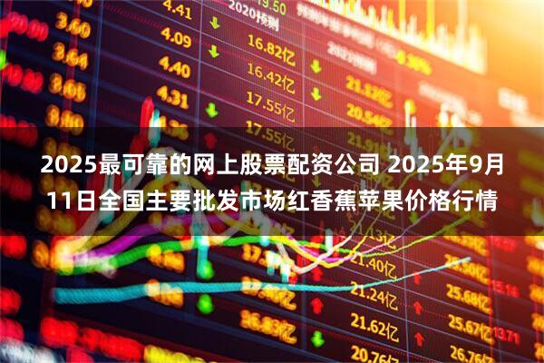 2025最可靠的网上股票配资公司 2025年9月11日全国主要批发市场红香蕉苹果价格行情
