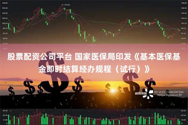 股票配资公司平台 国家医保局印发《基本医保基金即时结算经办规程（试行）》