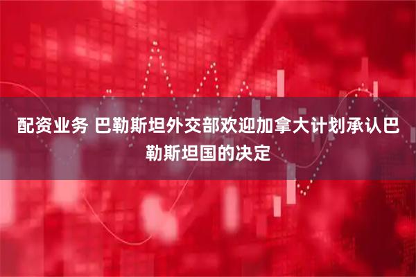 配资业务 巴勒斯坦外交部欢迎加拿大计划承认巴勒斯坦国的决定