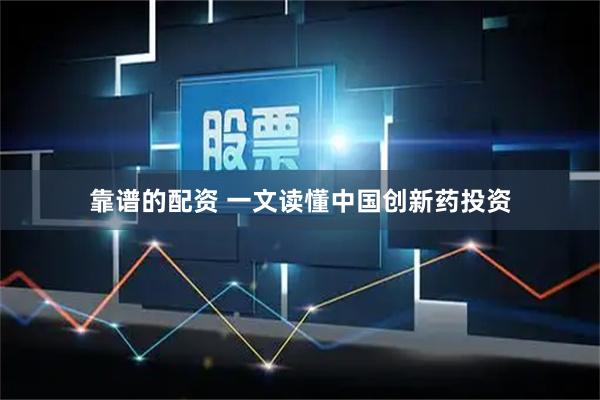靠谱的配资 一文读懂中国创新药投资