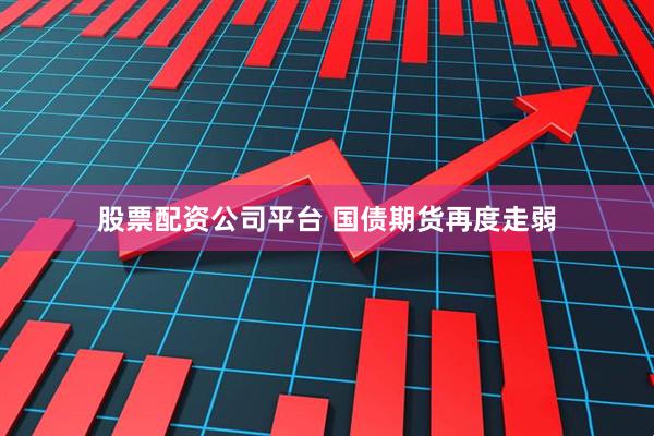 股票配资公司平台 国债期货再度走弱