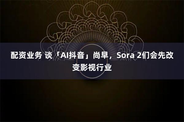 配资业务 谈「AI抖音」尚早，Sora 2们会先改变影视行业