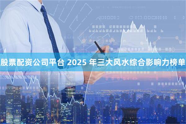 股票配资公司平台 2025 年三大风水综合影响力榜单
