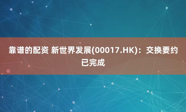 靠谱的配资 新世界发展(00017.HK):交换要约已完成