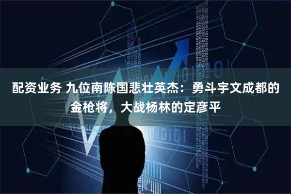 配资业务 九位南陈国悲壮英杰：勇斗宇文成都的金枪将，大战杨林的定彦平