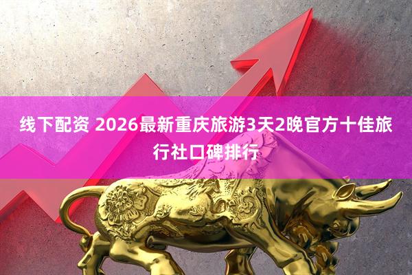 线下配资 2026最新重庆旅游3天2晚官方十佳旅行社口碑排行