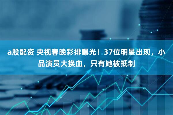 a股配资 央视春晚彩排曝光！37位明星出现，小品演员大换血，只有她被抵制