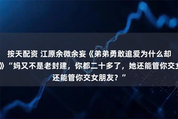 按天配资 江原余微余妄《弟弟勇敢追爱为什么却悔恨终生》“妈又不是老封建，你都二十多了，她还能管你交女朋友？”