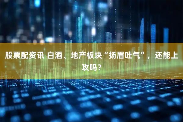 股票配资讯 白酒、地产板块“扬眉吐气”，还能上攻吗？