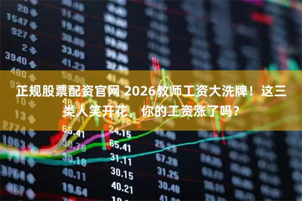 正规股票配资官网 2026教师工资大洗牌！这三类人笑开花，你的工资涨了吗？