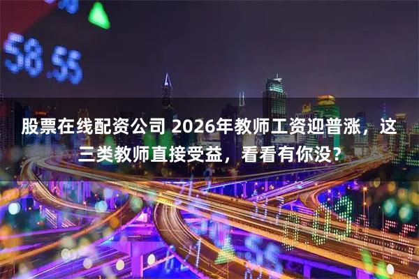 股票在线配资公司 2026年教师工资迎普涨，这三类教师直接受益，看看有你没？