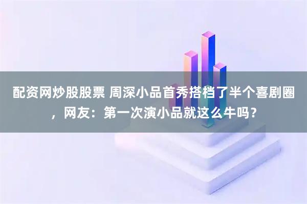 配资网炒股股票 周深小品首秀搭档了半个喜剧圈，网友：第一次演小品就这么牛吗？