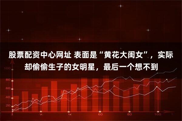 股票配资中心网址 表面是“黄花大闺女”,实际却偷偷生子的女明星,最后一个想不到