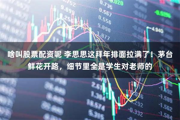 啥叫股票配资呢 李思思这拜年排面拉满了！茅台鲜花开路，细节里全是学生对老师的