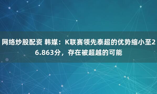 网络炒股配资 韩媒:K联赛领先泰超的优势缩小至26.863分,存在被超越的可能