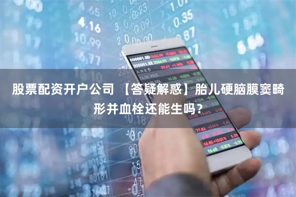 股票配资开户公司 【答疑解惑】胎儿硬脑膜窦畸形并血栓还能生吗？