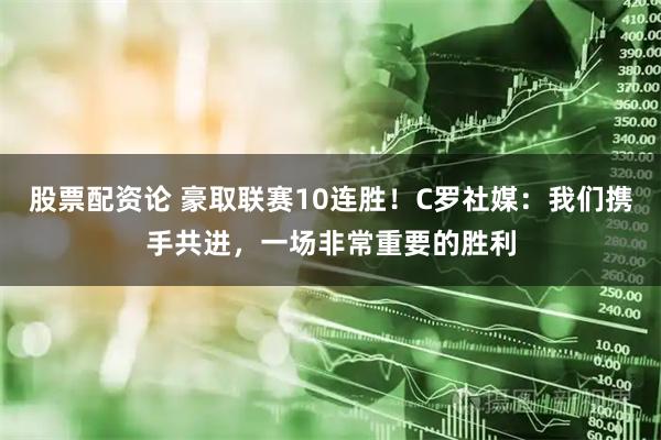 股票配资论 豪取联赛10连胜！C罗社媒：我们携手共进，一场非常重要的胜利