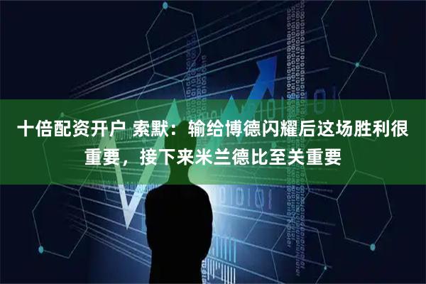 十倍配资开户 索默:输给博德闪耀后这场胜利很重要,接下来米兰德比至关重要