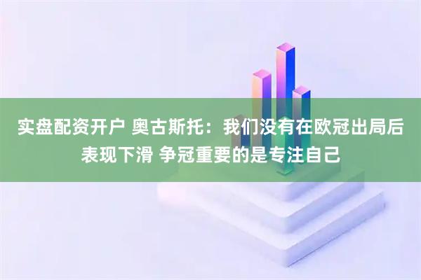 实盘配资开户 奥古斯托：我们没有在欧冠出局后表现下滑 争冠重要的是专注自己