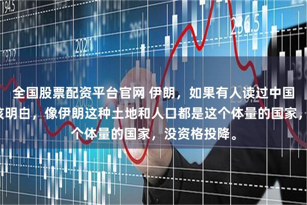 全国股票配资平台官网 伊朗，如果有人读过中国近代史就应该明白，像伊朗这种土地和人口都是这个体量的国家，没资格投降。