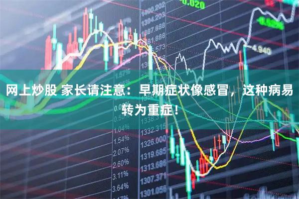 网上炒股 家长请注意:早期症状像感冒,这种病易转为重症!