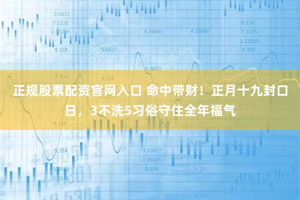 正规股票配资官网入口 命中带财!正月十九封口日,3不洗5习俗守住全年福气