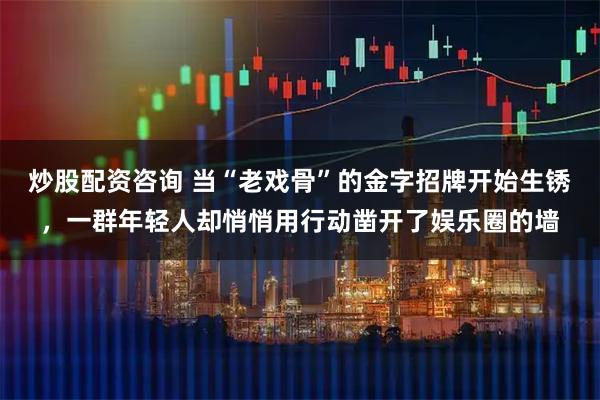 炒股配资咨询 当“老戏骨”的金字招牌开始生锈，一群年轻人却悄悄用行动凿开了娱乐圈的墙