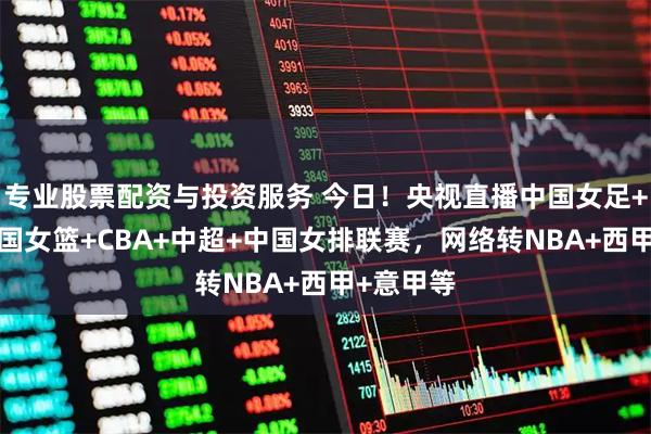 专业股票配资与投资服务 今日!央视直播中国女足+国乒+中国女篮+CBA+中超+中国女排联赛,网络转NBA+西甲+意甲等
