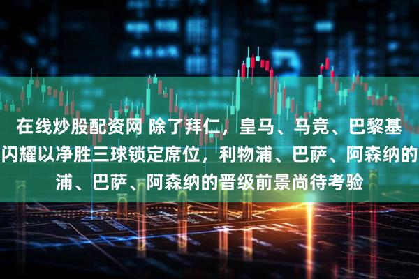 在线炒股配资网 除了拜仁,皇马、马竞、巴黎基本预定八强,博德闪耀以净胜三球锁定席位,利物浦、巴萨、阿森纳的晋级前景尚待考验