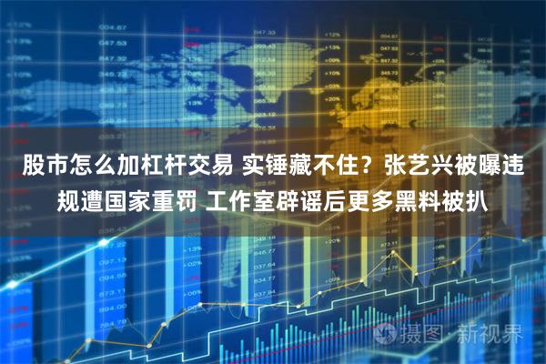 股市怎么加杠杆交易 实锤藏不住?张艺兴被曝违规遭国家重罚 工作室辟谣后更多黑料被扒