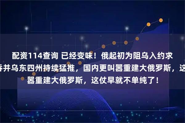 配资114查询 已经变味！俄起初为阻乌入约求自卫，现在不仅吞并乌东四州持续猛推，国内更叫嚣重建大俄罗斯，这仗早就不单纯了！