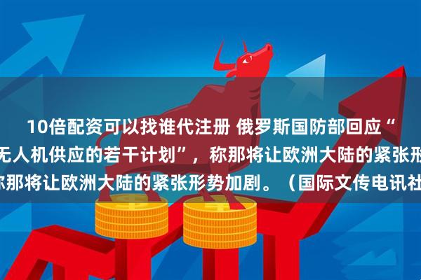 10倍配资可以找谁代注册 俄罗斯国防部回应“欧洲多国向乌克兰增加无人机供应的若干计划”，称那将让欧洲大陆的紧张形势加剧。（国际文传电讯社）
