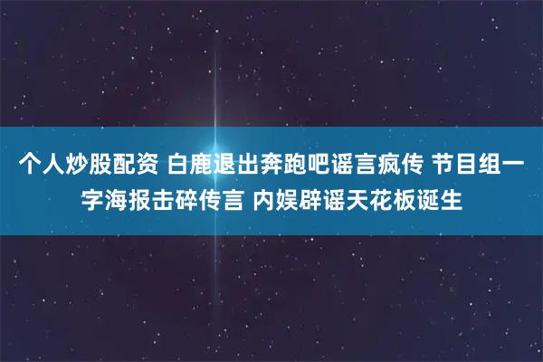 个人炒股配资 白鹿退出奔跑吧谣言疯传 节目组一字海报击碎传言 内娱辟谣天花板诞生