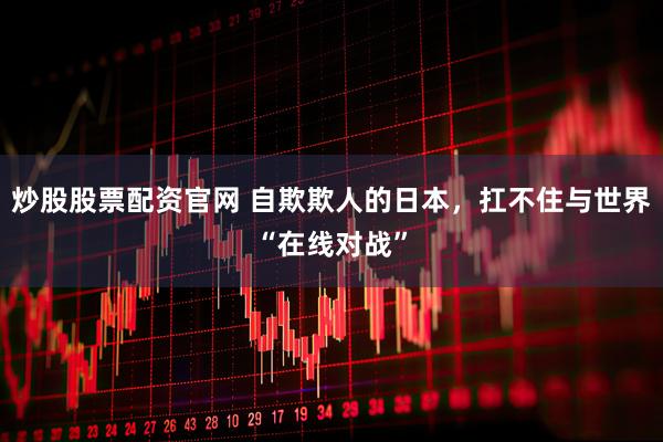炒股股票配资官网 自欺欺人的日本，扛不住与世界“在线对战”