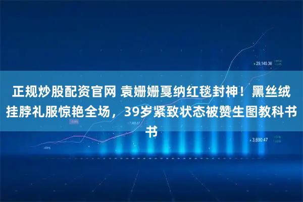 正规炒股配资官网 袁姗姗戛纳红毯封神！黑丝绒挂脖礼服惊艳全场，39岁紧致状态被赞生图教科书