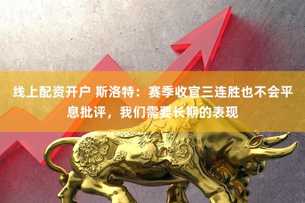 线上配资开户 斯洛特：赛季收官三连胜也不会平息批评，我们需要长期的表现