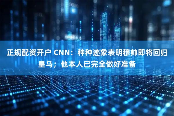 正规配资开户 CNN：种种迹象表明穆帅即将回归皇马；他本人已完全做好准备
