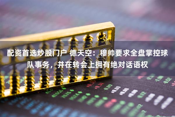 配资首选炒股门户 德天空：穆帅要求全盘掌控球队事务，并在转会上拥有绝对话语权